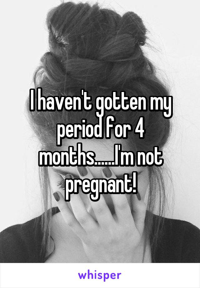 I haven't gotten my period for 4 months......I'm not pregnant!