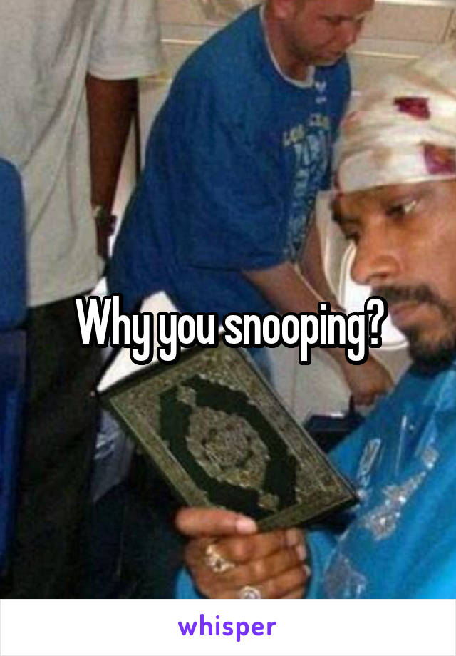 Why you snooping?