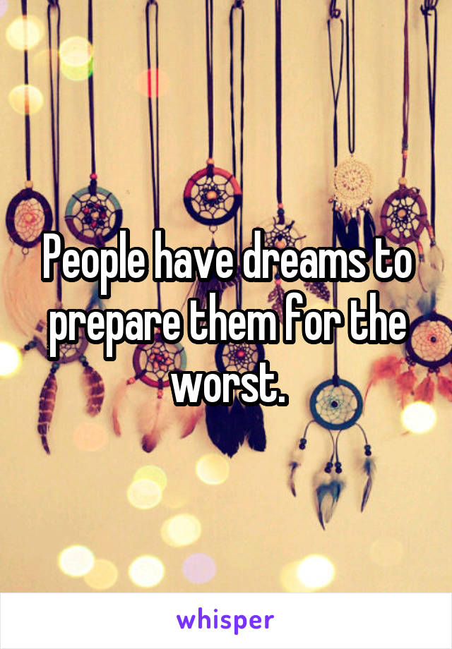 People have dreams to prepare them for the worst.