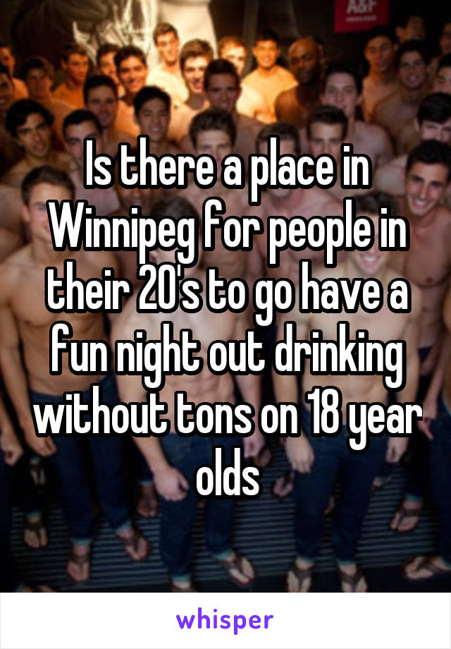 Is there a place in Winnipeg for people in their 20's to go have a fun night out drinking without tons on 18 year olds