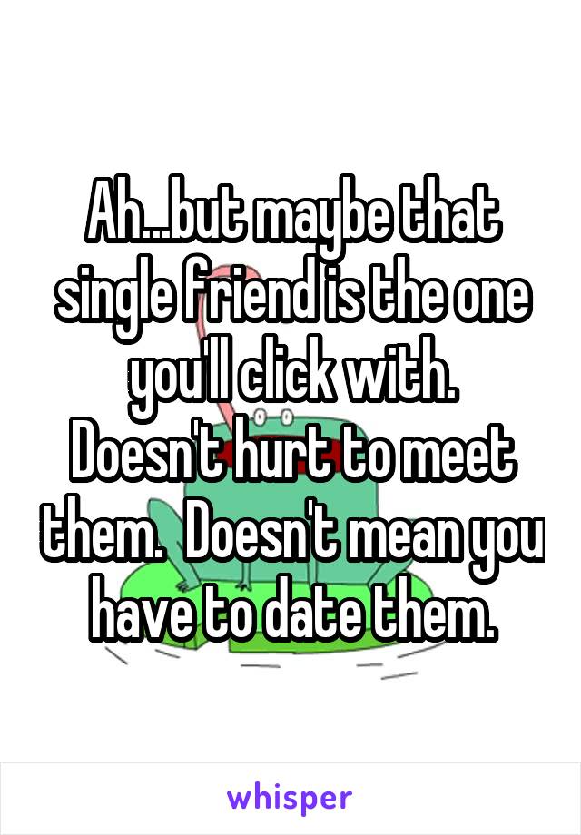 Ah...but maybe that single friend is the one you'll click with.
Doesn't hurt to meet them.  Doesn't mean you have to date them.