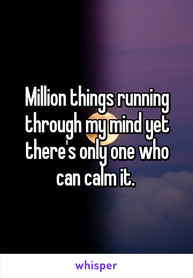 Million things running through my mind yet there's only one who can calm it. 