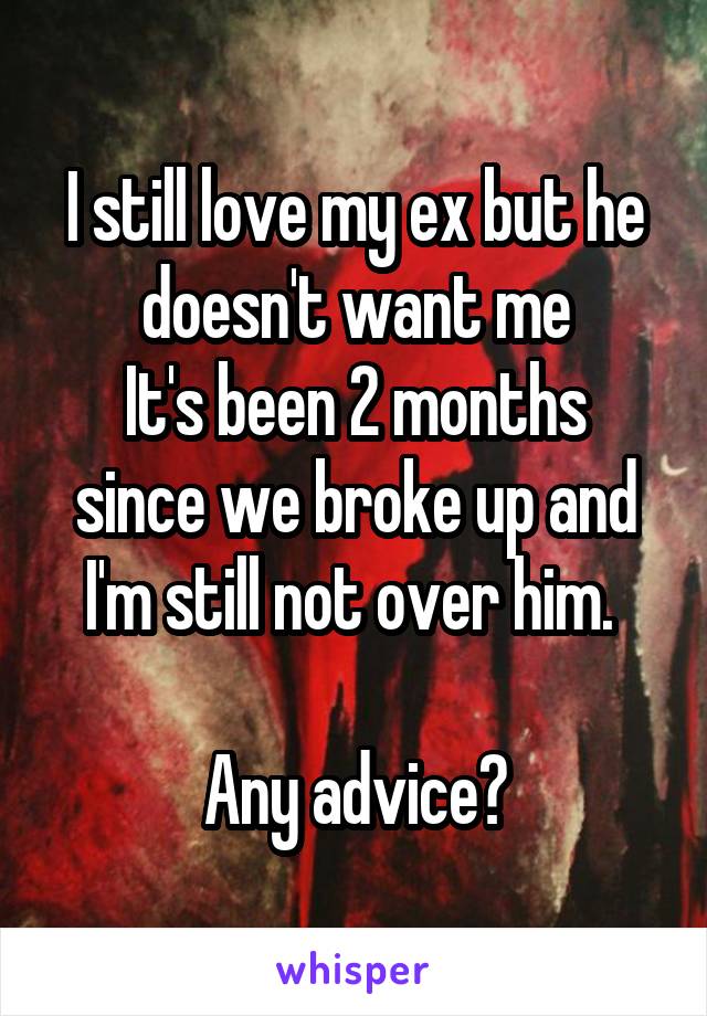 I still love my ex but he doesn't want me
It's been 2 months since we broke up and I'm still not over him. 

Any advice?