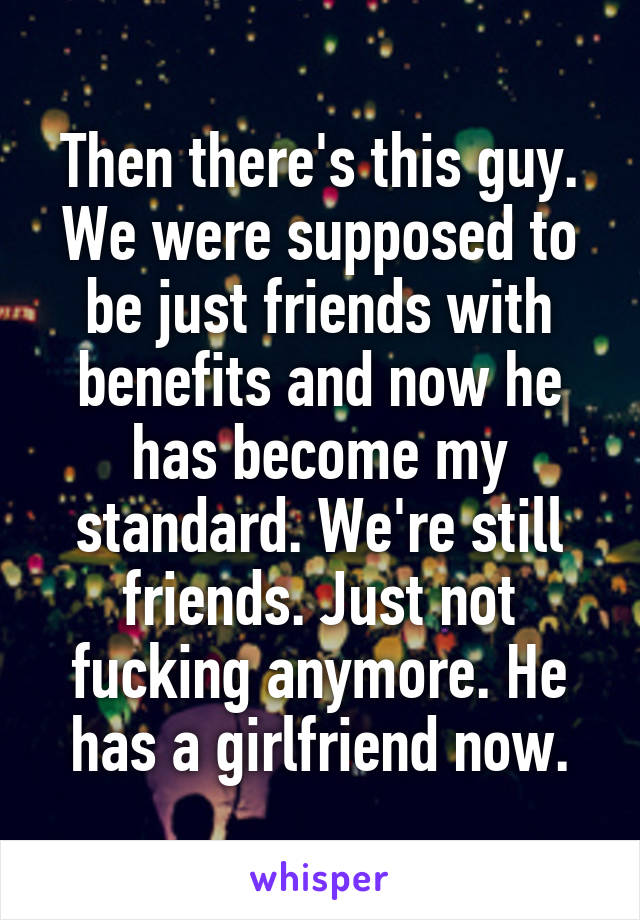 Then there's this guy. We were supposed to be just friends with benefits and now he has become my standard. We're still friends. Just not fucking anymore. He has a girlfriend now.