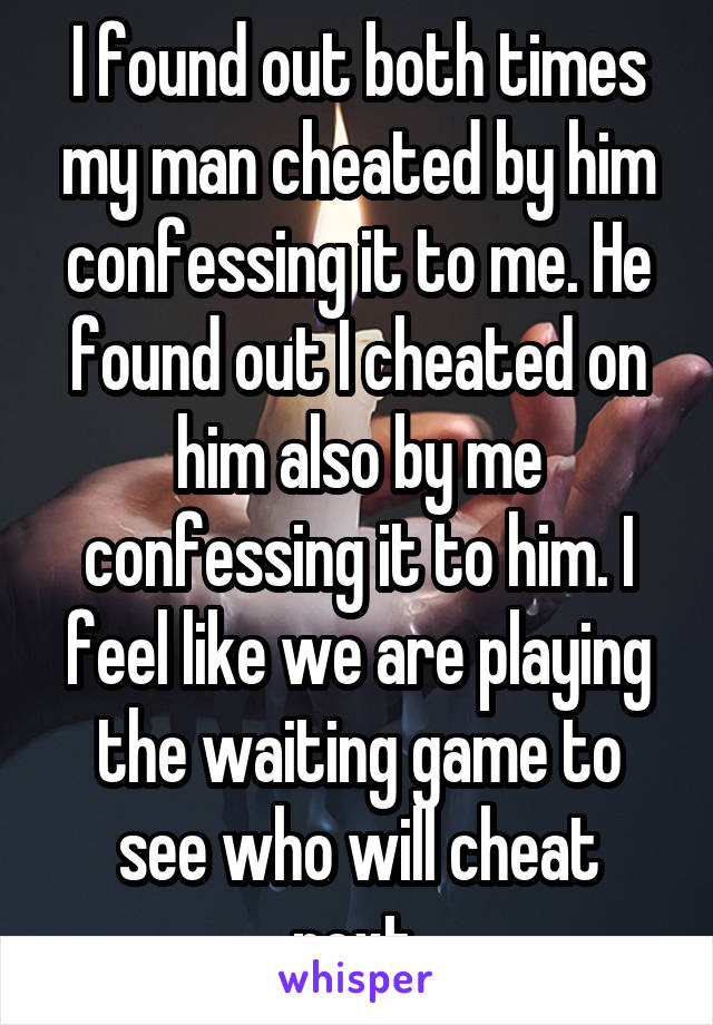 I found out both times my man cheated by him confessing it to me. He found out I cheated on him also by me confessing it to him. I feel like we are playing the waiting game to see who will cheat next.