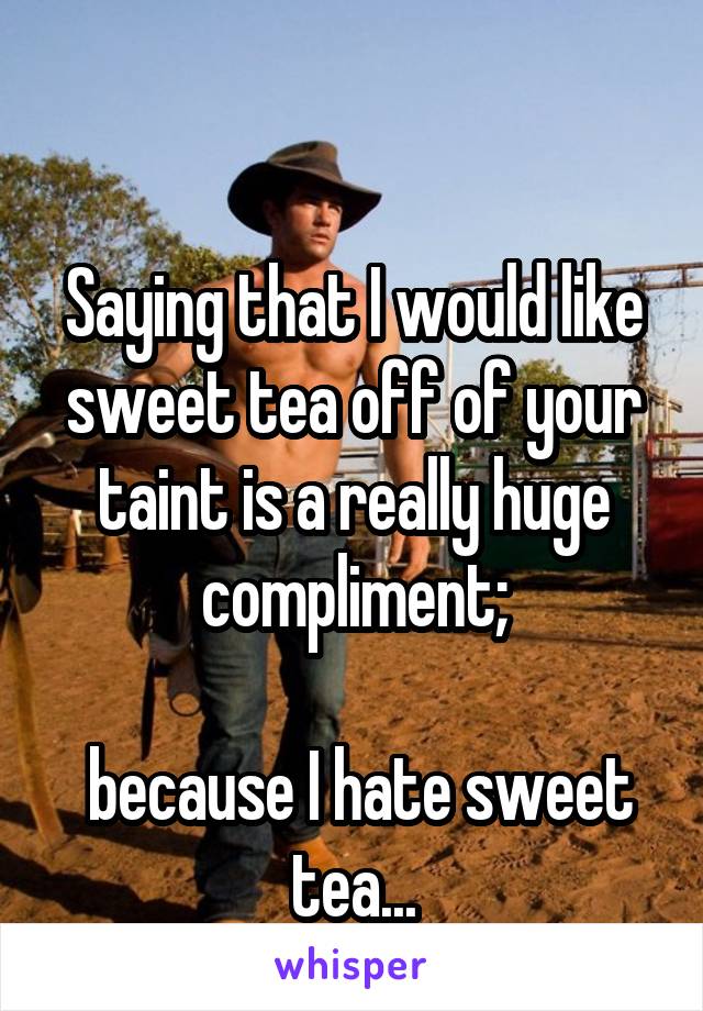 

Saying that I would like sweet tea off of your taint is a really huge compliment;

 because I hate sweet tea...