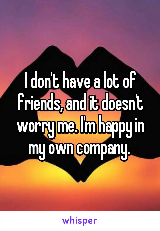 I don't have a lot of friends, and it doesn't worry me. I'm happy in my own company. 