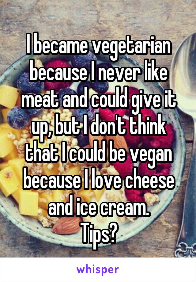 I became vegetarian because I never like meat and could give it up, but I don't think that I could be vegan because I love cheese and ice cream.
Tips?