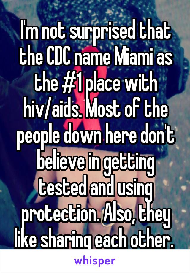 I'm not surprised that the CDC name Miami as the #1 place with hiv/aids. Most of the people down here don't believe in getting tested and using protection. Also, they like sharing each other. 