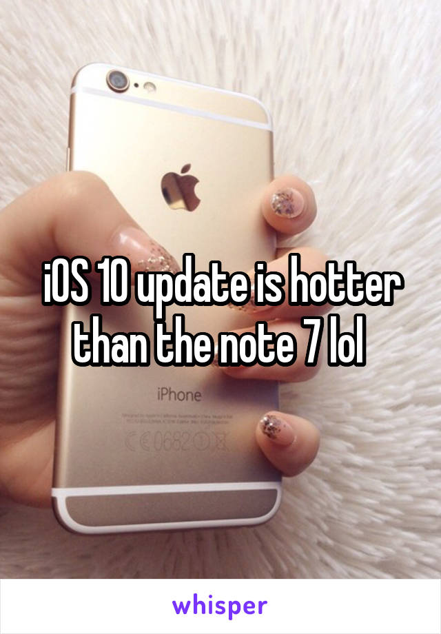 iOS 10 update is hotter than the note 7 lol 