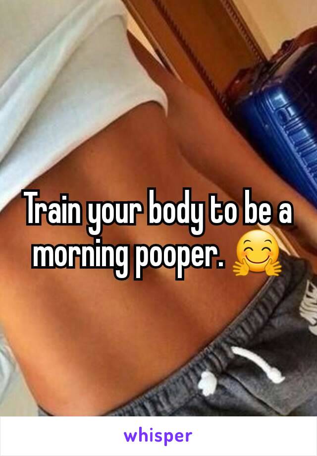 Train your body to be a morning pooper. 🤗