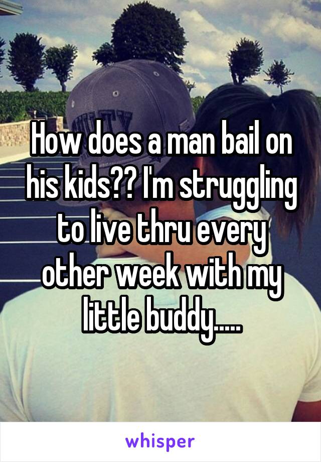 How does a man bail on his kids?? I'm struggling to live thru every other week with my little buddy.....