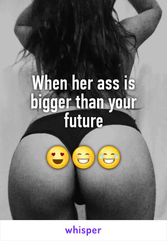 When her ass is bigger than your future

😍😁😂