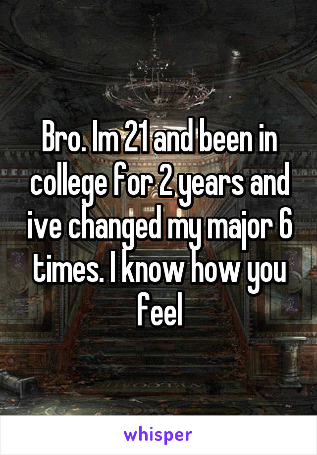 Bro. Im 21 and been in college for 2 years and ive changed my major 6 times. I know how you feel