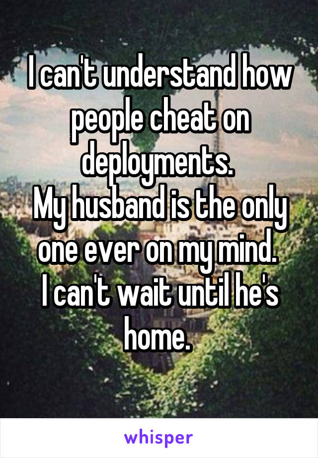I can't understand how people cheat on deployments. 
My husband is the only one ever on my mind. 
I can't wait until he's home. 
