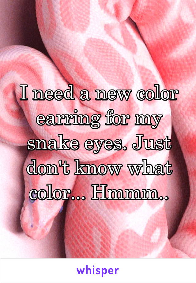 I need a new color earring for my snake eyes. Just don't know what color... Hmmm..