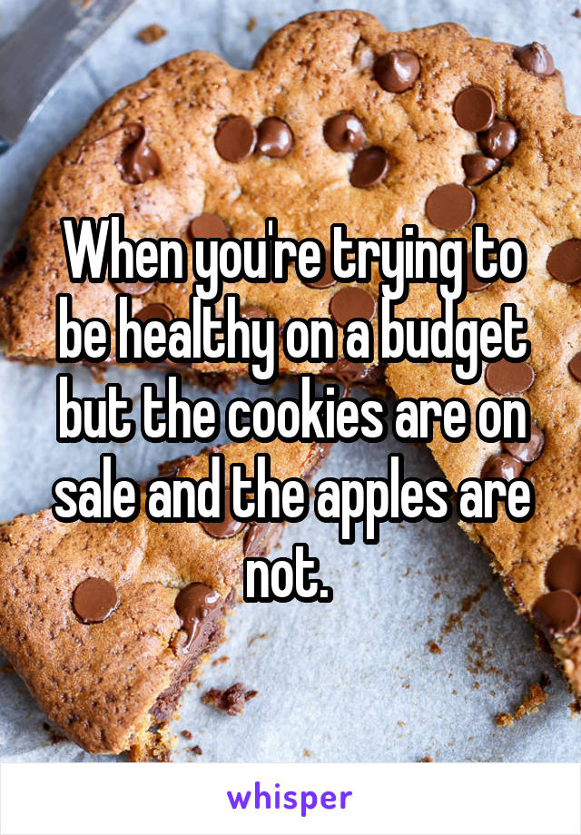 When you're trying to be healthy on a budget but the cookies are on sale and the apples are not. 