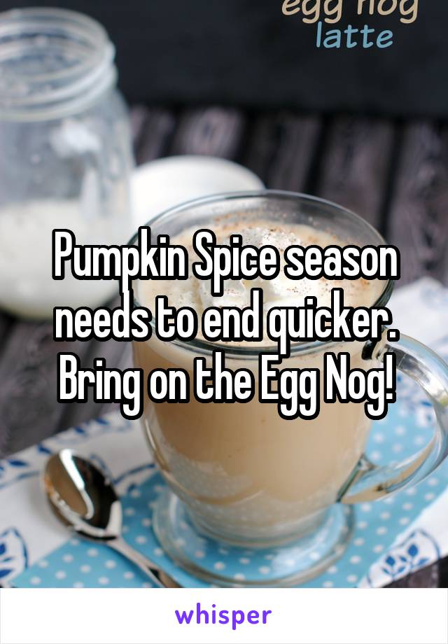 Pumpkin Spice season needs to end quicker. Bring on the Egg Nog!