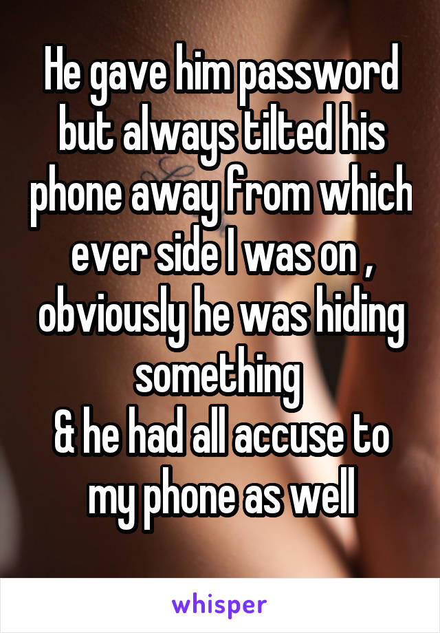 He gave him password but always tilted his phone away from which ever side I was on , obviously he was hiding something 
& he had all accuse to my phone as well
