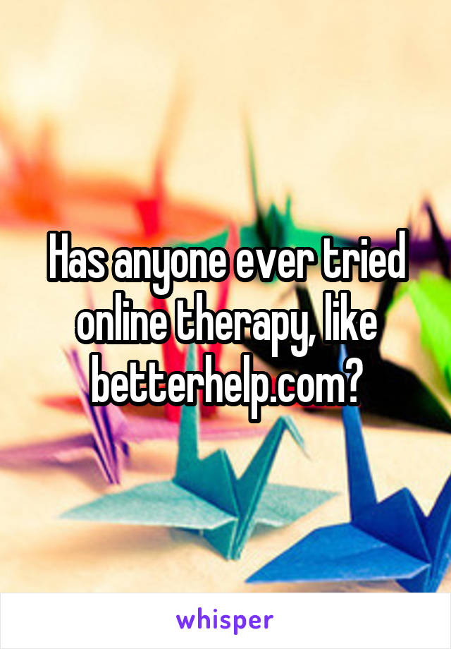 Has anyone ever tried online therapy, like betterhelp.com?