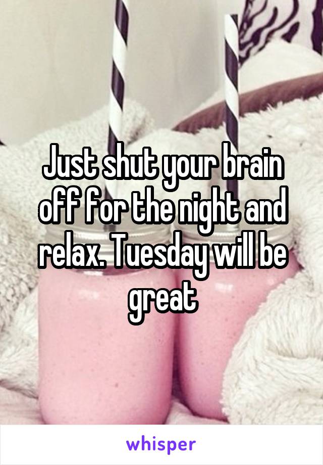 Just shut your brain off for the night and relax. Tuesday will be great