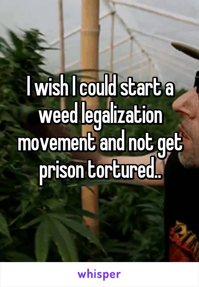 I wish I could start a weed legalization movement and not get prison tortured..
