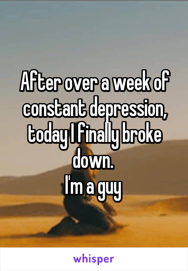 After over a week of constant depression, today I finally broke down. 
I'm a guy 