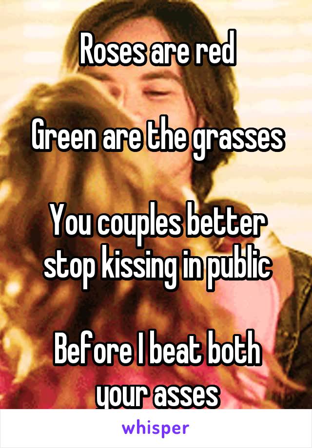 Roses are red

Green are the grasses

You couples better stop kissing in public

Before I beat both your asses