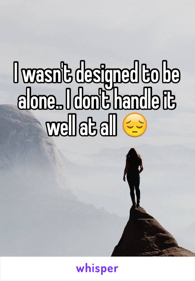 I wasn't designed to be alone.. I don't handle it well at all 😔