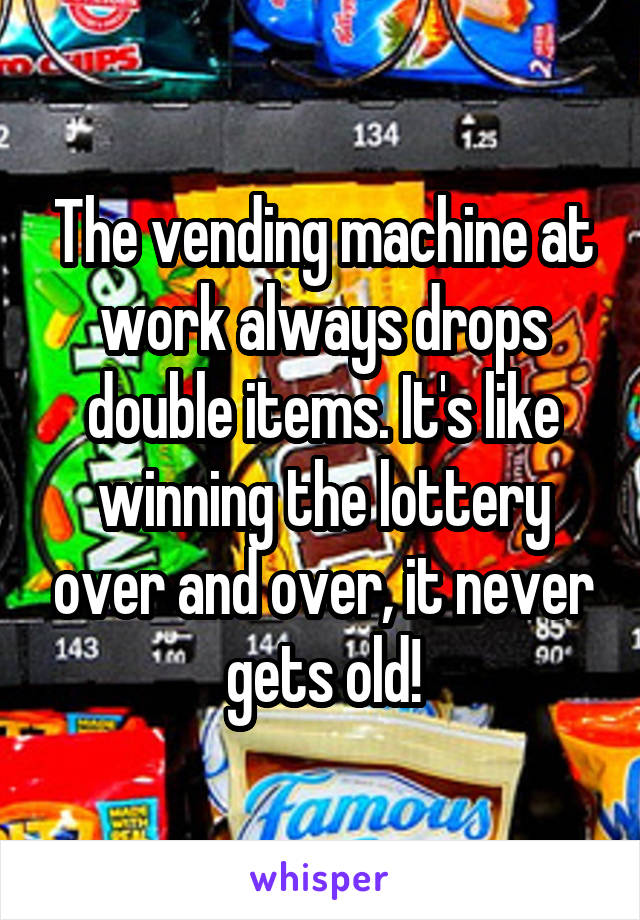 The vending machine at work always drops double items. It's like winning the lottery over and over, it never gets old!