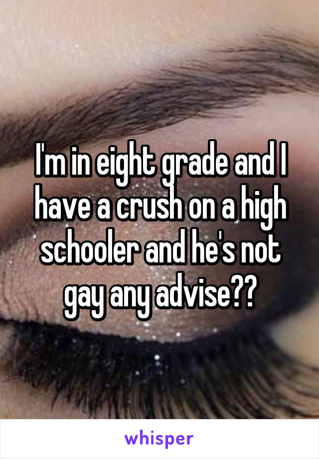 I'm in eight grade and I have a crush on a high schooler and he's not gay any advise??