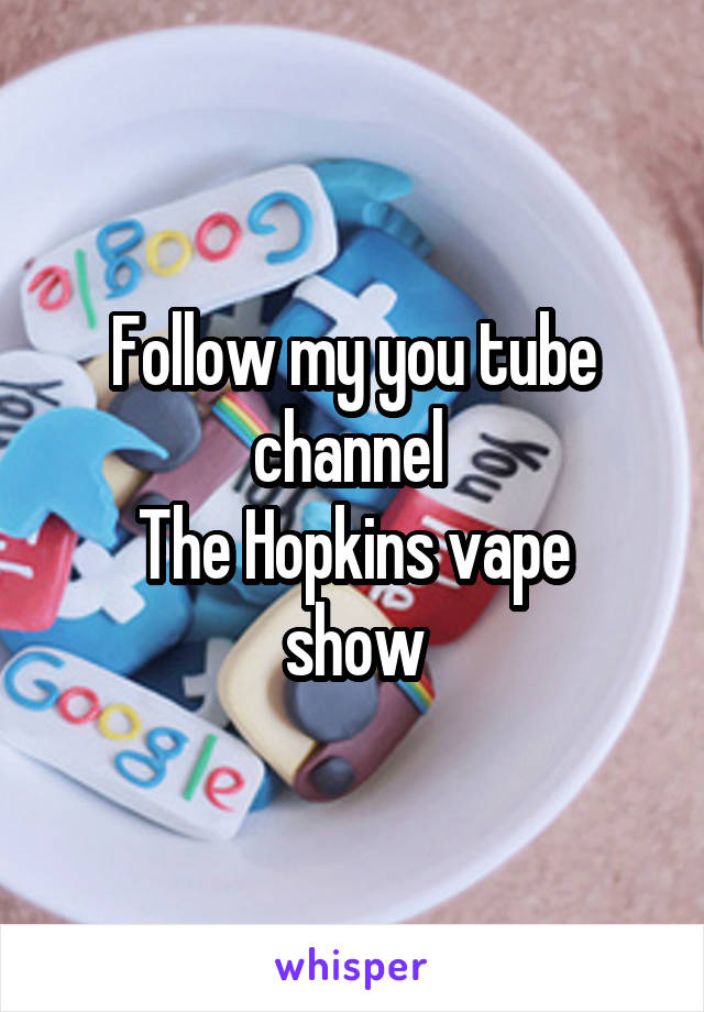 Follow my you tube channel 
The Hopkins vape show