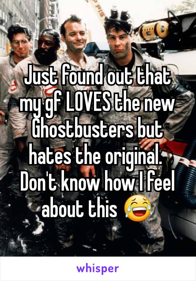 Just found out that my gf LOVES the new Ghostbusters but hates the original. 
Don't know how I feel about this 😂