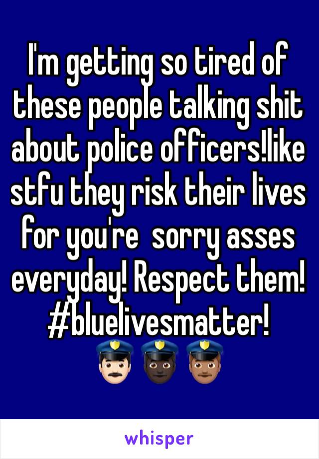 I'm getting so tired of these people talking shit about police officers!like stfu they risk their lives for you're  sorry asses everyday! Respect them!
#bluelivesmatter!      👮🏻👮🏿👮🏽