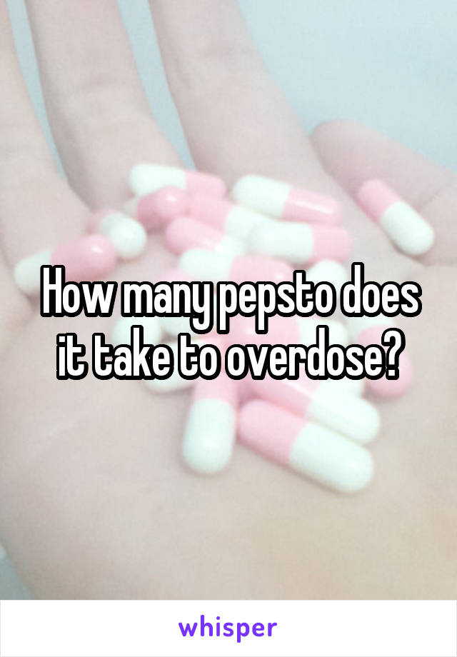 How many pepsto does it take to overdose?