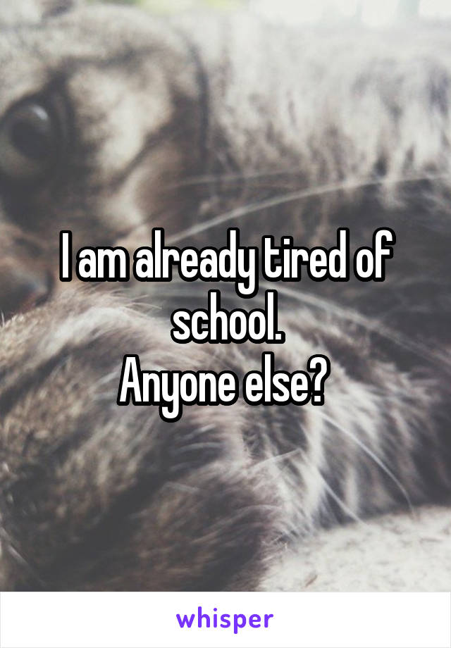 I am already tired of school.
Anyone else? 