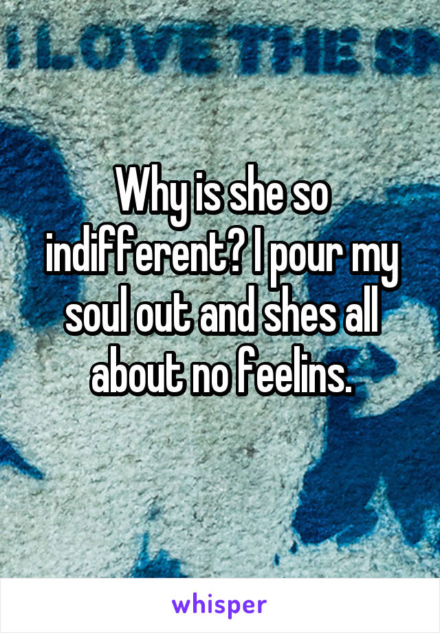 Why is she so indifferent? I pour my soul out and shes all about no feelins.
