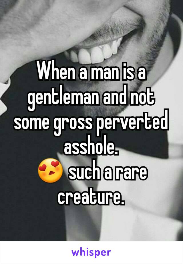 When a man is a gentleman and not some gross perverted asshole.
😍 such a rare creature.