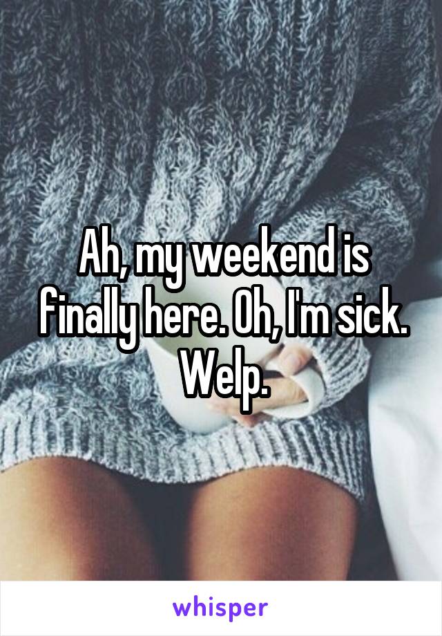 Ah, my weekend is finally here. Oh, I'm sick. Welp.