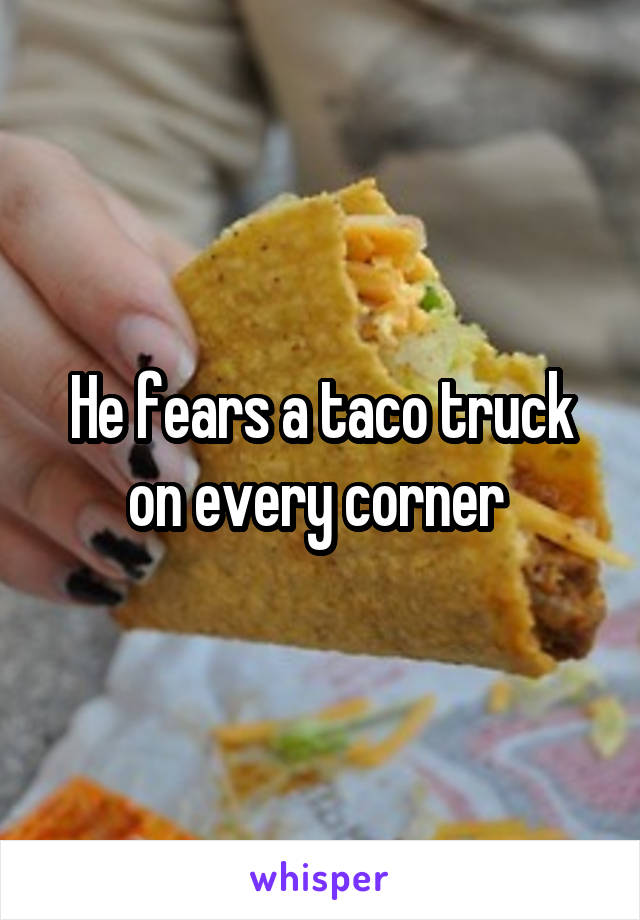 He fears a taco truck on every corner 