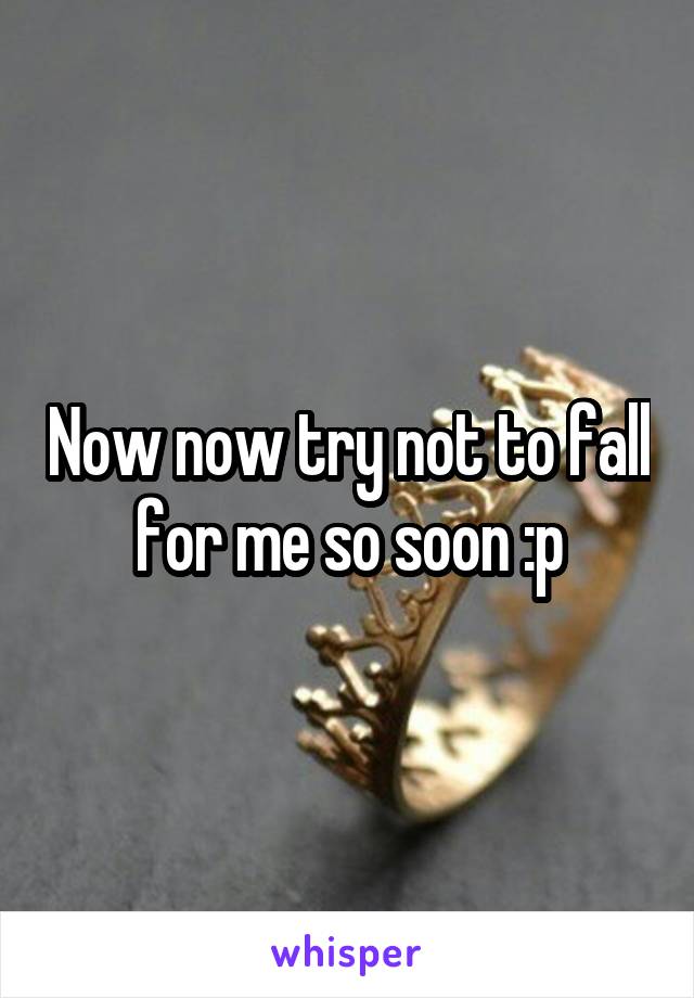 Now now try not to fall for me so soon :p