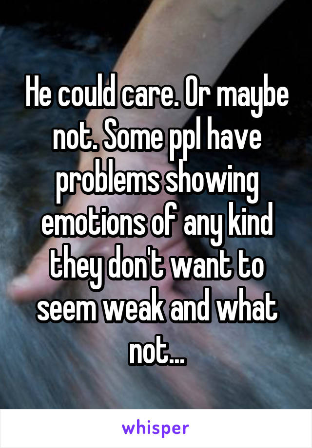 He could care. Or maybe not. Some ppl have problems showing emotions of any kind they don't want to seem weak and what not...