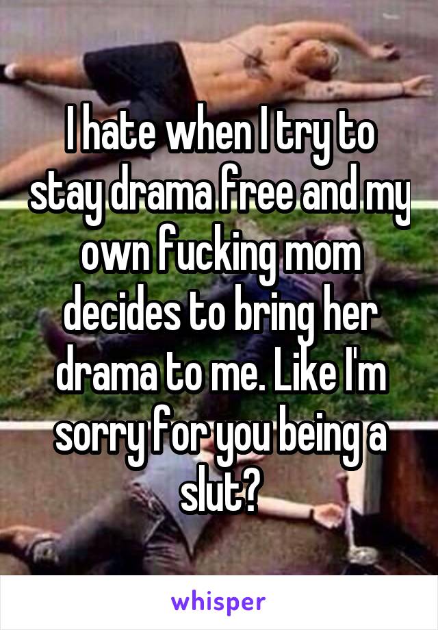 I hate when I try to stay drama free and my own fucking mom decides to bring her drama to me. Like I'm sorry for you being a slut?