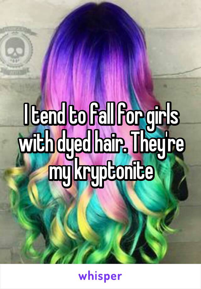 I tend to fall for girls with dyed hair. They're my kryptonite