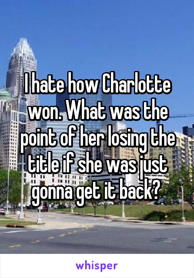 I hate how Charlotte won. What was the point of her losing the title if she was just gonna get it back? 