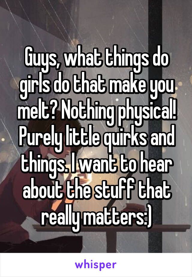 Guys, what things do girls do that make you melt? Nothing physical! Purely little quirks and things. I want to hear about the stuff that really matters:)