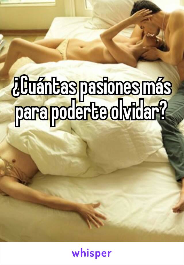 ¿Cuántas pasiones más para poderte olvidar?