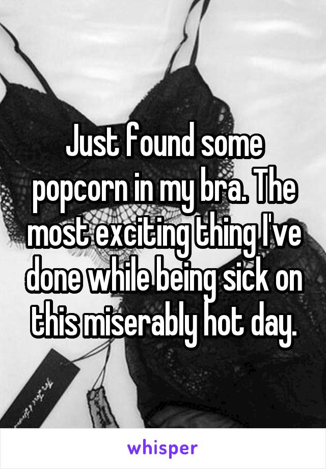 Just found some popcorn in my bra. The most exciting thing I've done while being sick on this miserably hot day.