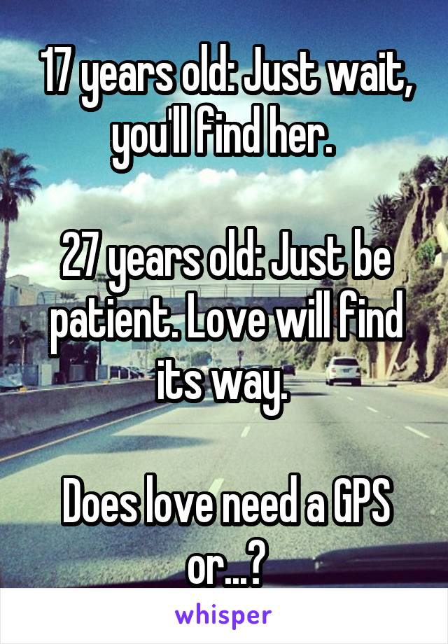 17 years old: Just wait, you'll find her. 

27 years old: Just be patient. Love will find its way. 

Does love need a GPS or...?