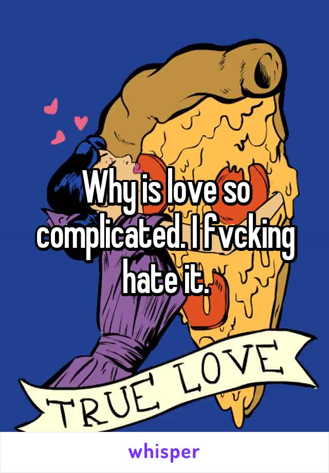 Why is love so complicated. I fvcking hate it.